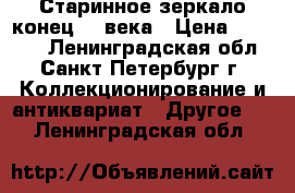 Старинное зеркало конец 19 века › Цена ­ 20 000 - Ленинградская обл., Санкт-Петербург г. Коллекционирование и антиквариат » Другое   . Ленинградская обл.